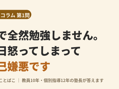 【塾長コラム 第1問】家で全然勉強しません。毎日怒ってしまって自己嫌悪です